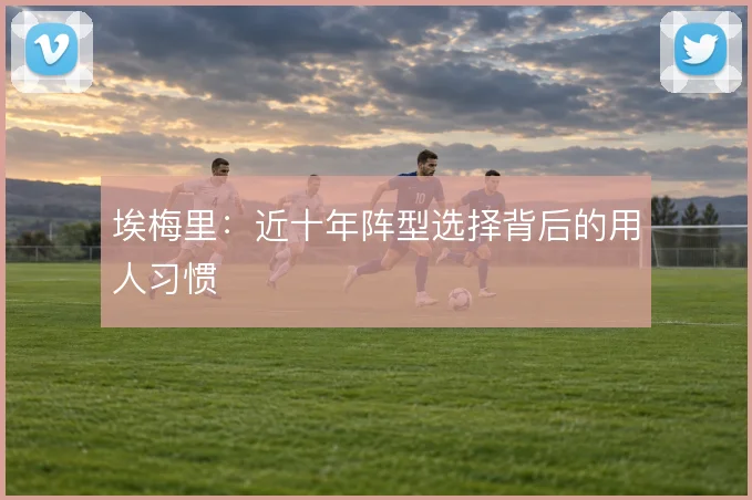 埃梅里:近十年阵型选择背后的用人习惯