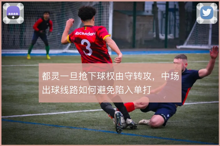都灵一旦抢下球权由守转攻，中场出球线路如何避免陷入单打