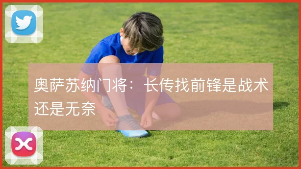 奥萨苏纳门将：长传找前锋是战术还是无奈
