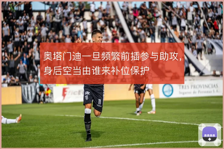 奥塔门迪一旦频繁前插参与助攻,身后空当由谁来补位保护