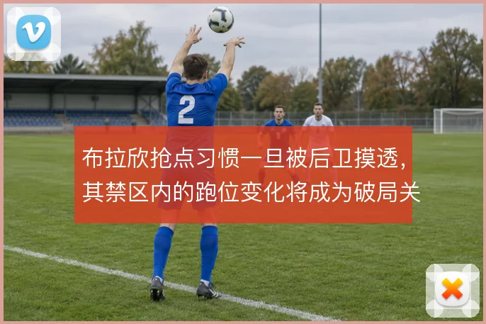 布拉欣抢点习惯一旦被后卫摸透,其禁区内的跑位变化将成为破局关键