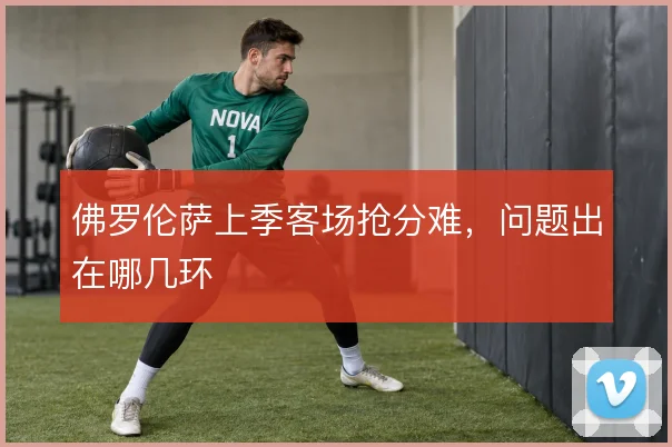 佛罗伦萨上季客场抢分难，问题出在哪几环