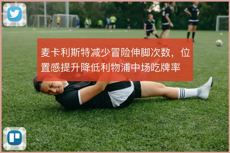 麦卡利斯特减少冒险伸脚次数，位置感提升降低利物浦中场吃牌率
