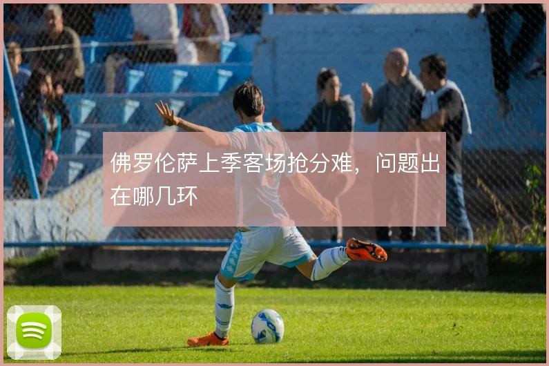 佛罗伦萨上季客场抢分难,问题出在哪几环