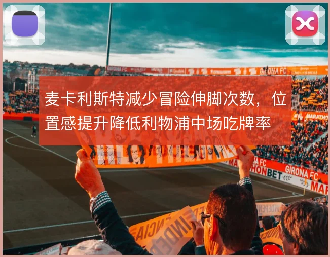 麦卡利斯特减少冒险伸脚次数,位置感提升降低利物浦中场吃牌率
