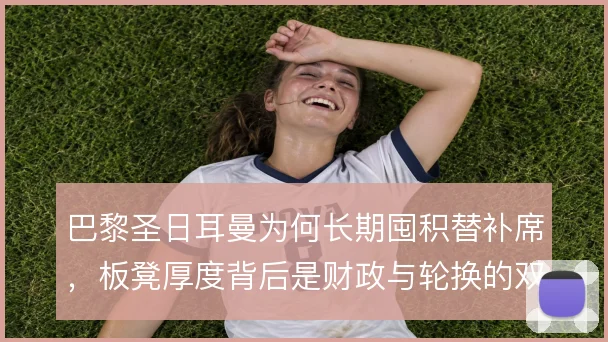 巴黎圣日耳曼为何长期囤积替补席，板凳厚度背后是财政与轮换的双重考量