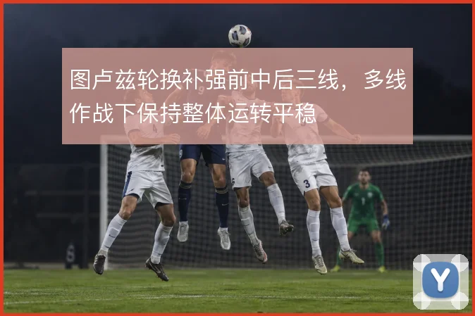图卢兹轮换补强前中后三线,多线作战下保持整体运转平稳