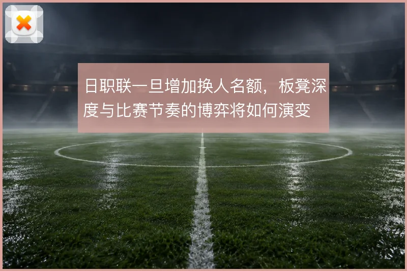 日职联一旦增加换人名额,板凳深度与比赛节奏的博弈将如何演变