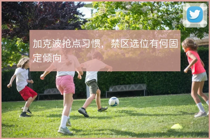 加克波抢点习惯,禁区选位有何固定倾向