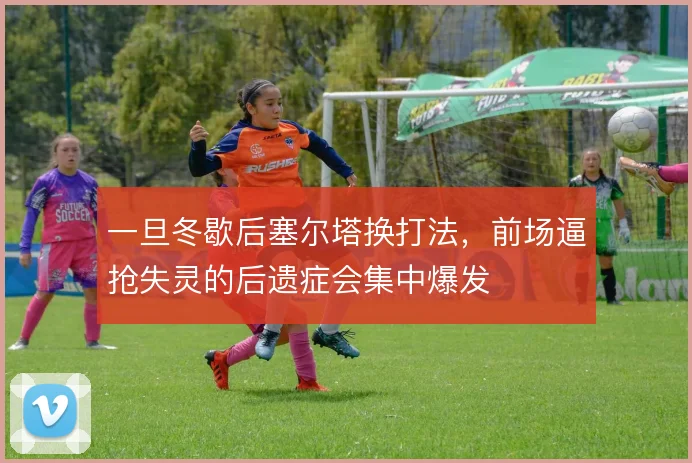 一旦冬歇后塞尔塔换打法,前场逼抢失灵的后遗症会集中爆发