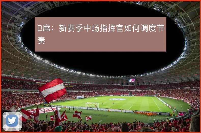 B席：新赛季中场指挥官如何调度节奏
