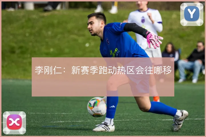 李刚仁:新赛季跑动热区会往哪移