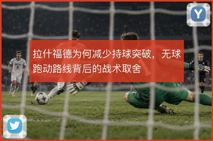 拉什福德为何减少持球突破,无球跑动路线背后的战术取舍