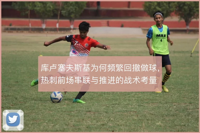 库卢塞夫斯基为何频繁回撤做球,热刺前场串联与推进的战术考量