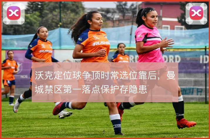 沃克定位球争顶时常选位靠后，曼城禁区第一落点保护存隐患