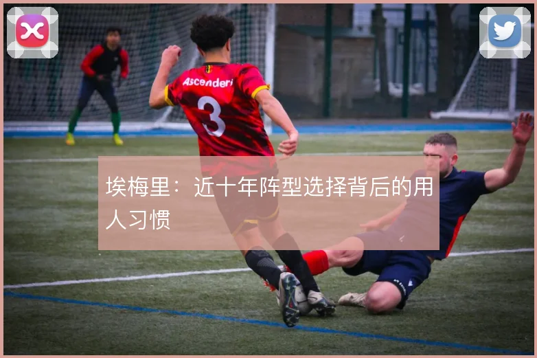 埃梅里：近十年阵型选择背后的用人习惯