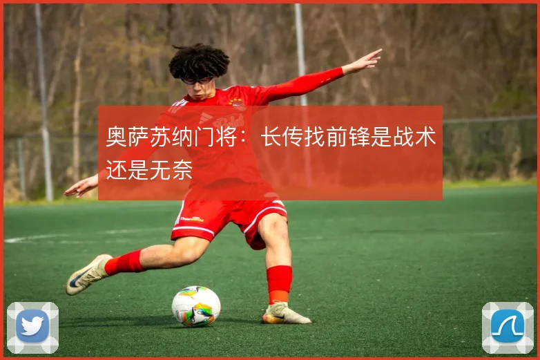 奥萨苏纳门将：长传找前锋是战术还是无奈