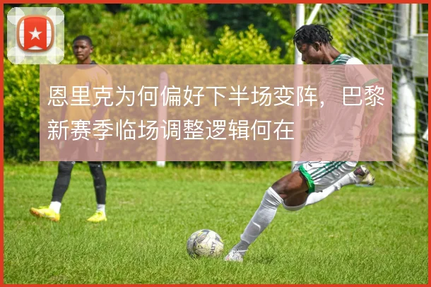 恩里克为何偏好下半场变阵，巴黎新赛季临场调整逻辑何在