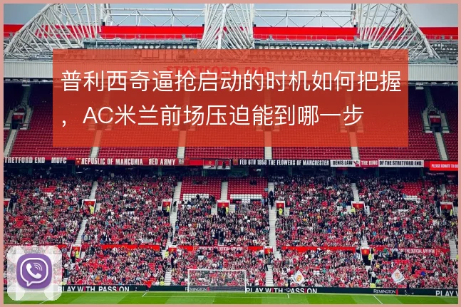 普利西奇逼抢启动的时机如何把握,AC米兰前场压迫能到哪一步