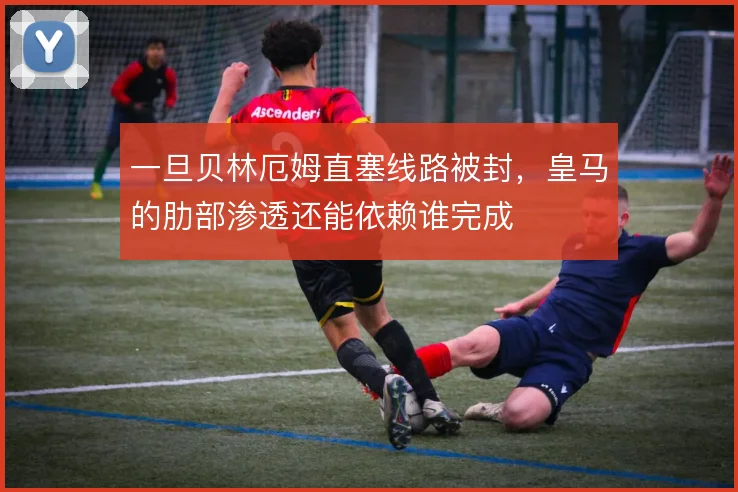 一旦贝林厄姆直塞线路被封,皇马的肋部渗透还能依赖谁完成