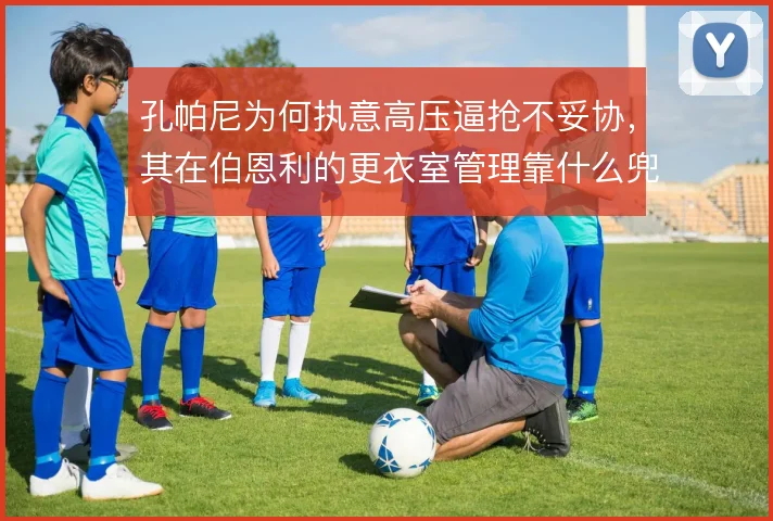 孔帕尼为何执意高压逼抢不妥协,其在伯恩利的更衣室管理靠什么兜底