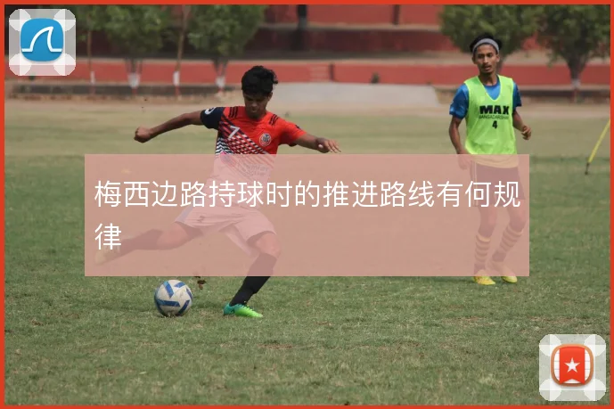 梅西边路持球时的推进路线有何规律