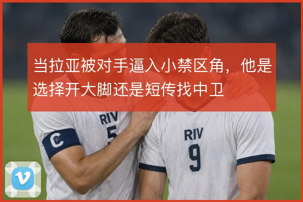 当拉亚被对手逼入小禁区角，他是选择开大脚还是短传找中卫