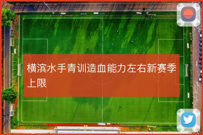 横滨水手青训造血能力左右新赛季上限