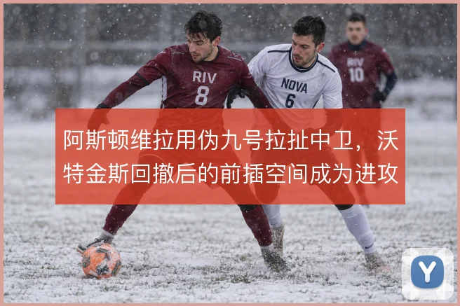 阿斯顿维拉用伪九号拉扯中卫，沃特金斯回撤后的前插空间成为进攻发起点