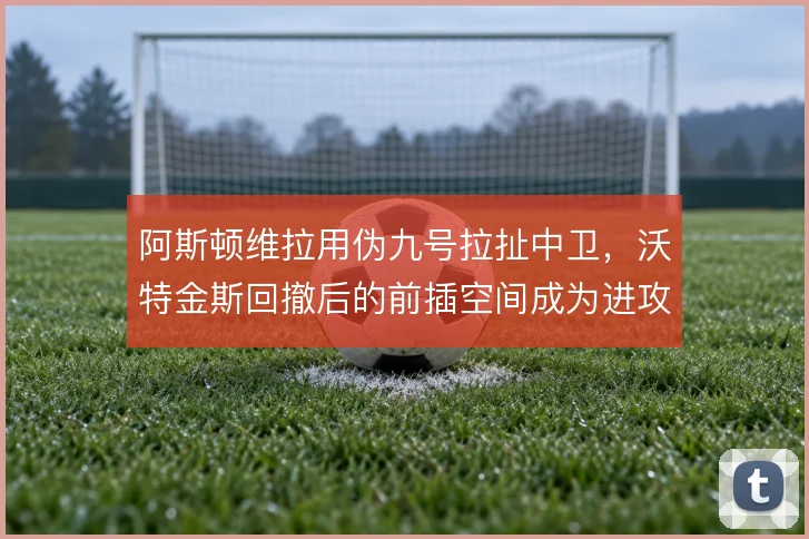 阿斯顿维拉用伪九号拉扯中卫，沃特金斯回撤后的前插空间成为进攻发起点
