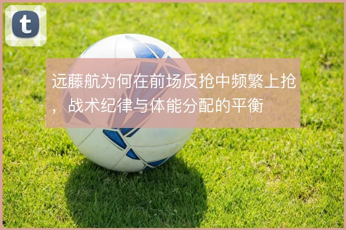 远藤航为何在前场反抢中频繁上抢，战术纪律与体能分配的平衡