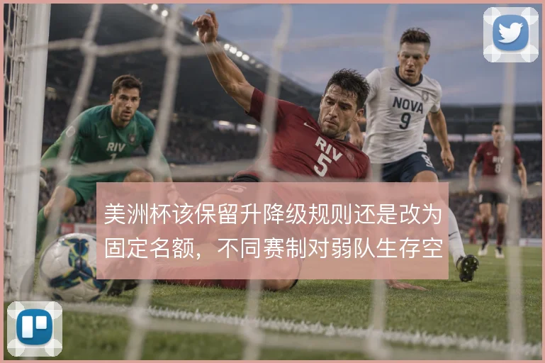 美洲杯该保留升降级规则还是改为固定名额，不同赛制对弱队生存空间的影响