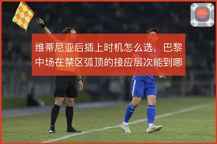 维蒂尼亚后插上时机怎么选,巴黎中场在禁区弧顶的接应层次能到哪一步