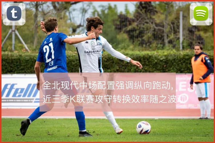 全北现代中场配置强调纵向跑动，近三季K联赛攻守转换效率随之波动