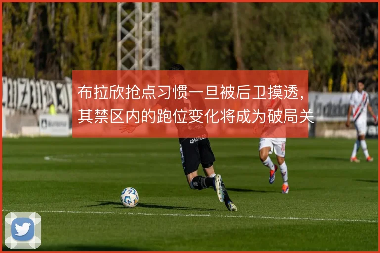 布拉欣抢点习惯一旦被后卫摸透,其禁区内的跑位变化将成为破局关键