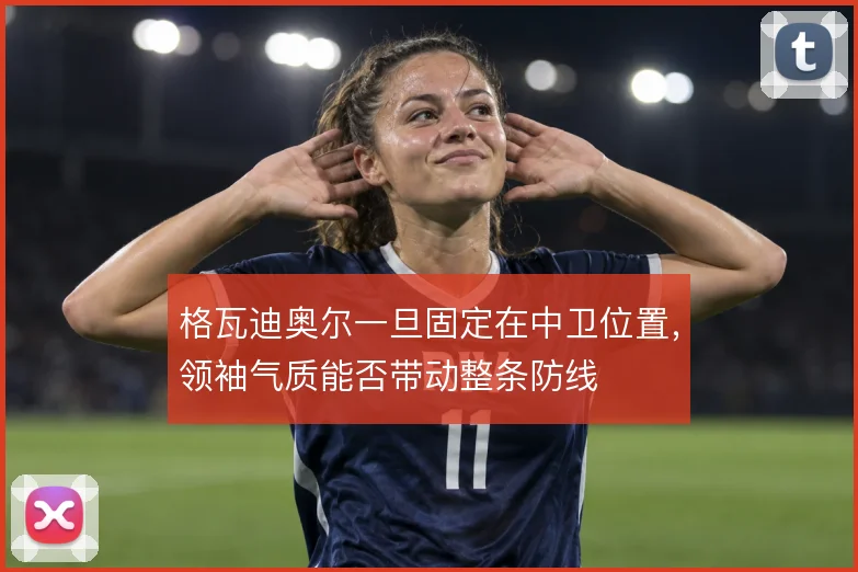 格瓦迪奥尔一旦固定在中卫位置,领袖气质能否带动整条防线