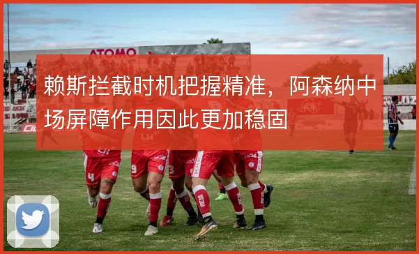 赖斯拦截时机把握精准,阿森纳中场屏障作用因此更加稳固