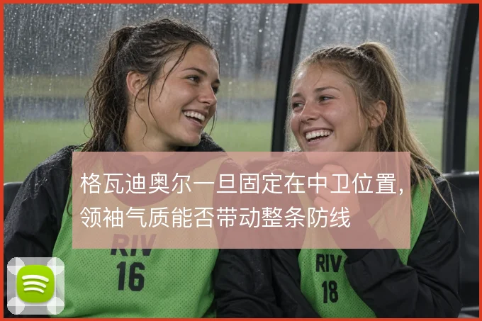 格瓦迪奥尔一旦固定在中卫位置，领袖气质能否带动整条防线