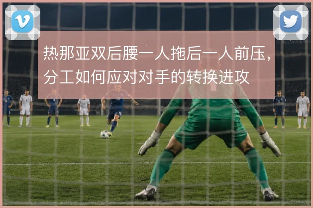 热那亚双后腰一人拖后一人前压,分工如何应对对手的转换进攻