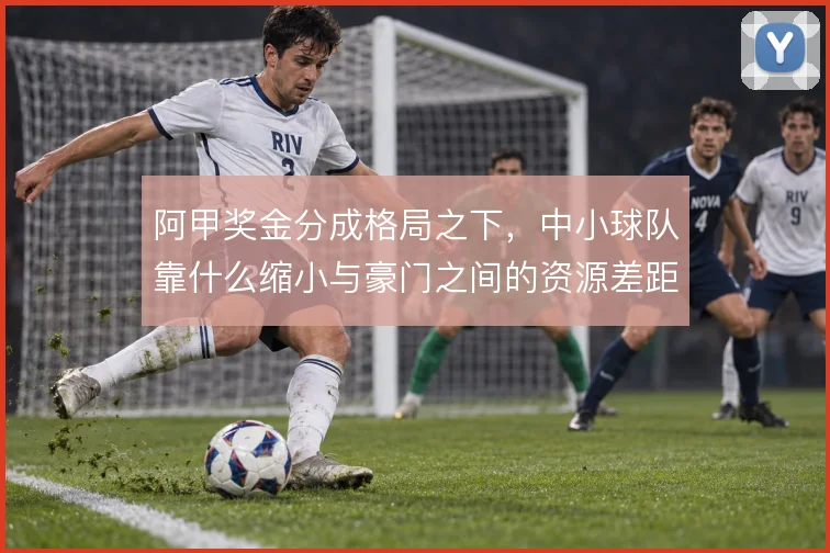 阿甲奖金分成格局之下,中小球队靠什么缩小与豪门之间的资源差距