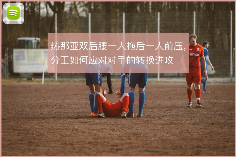 热那亚双后腰一人拖后一人前压,分工如何应对对手的转换进攻