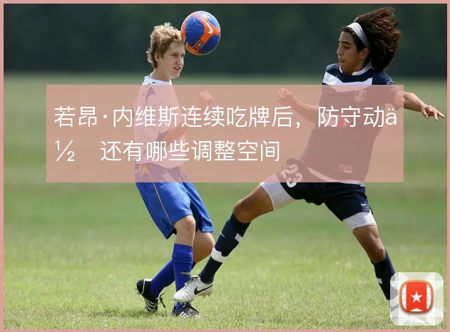 若昂·内维斯连续吃牌后，防守动作还有哪些调整空间