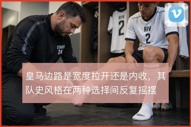 皇马边路是宽度拉开还是内收,其队史风格在两种选择间反复摇摆