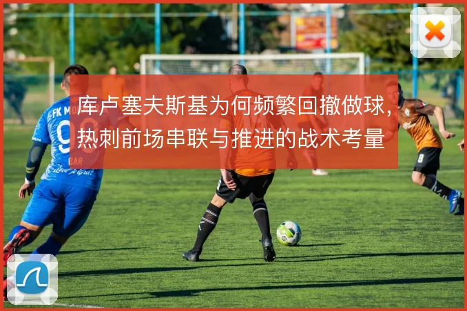 库卢塞夫斯基为何频繁回撤做球,热刺前场串联与推进的战术考量