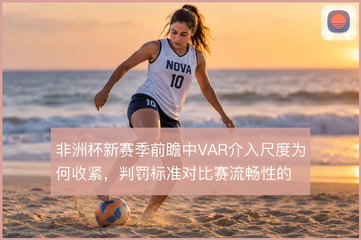 非洲杯新赛季前瞻中VAR介入尺度为何收紧,判罚标准对比赛流畅性的影响