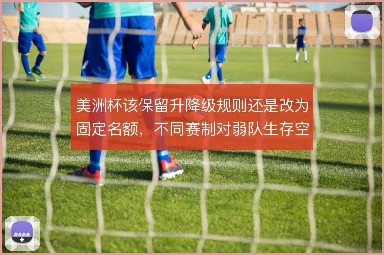 美洲杯该保留升降级规则还是改为固定名额，不同赛制对弱队生存空间的影响