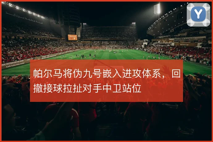帕尔马将伪九号嵌入进攻体系,回撤接球拉扯对手中卫站位