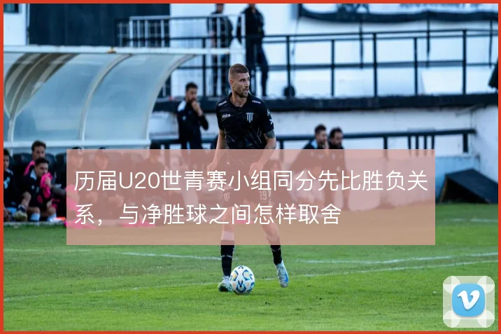 历届U20世青赛小组同分先比胜负关系，与净胜球之间怎样取舍