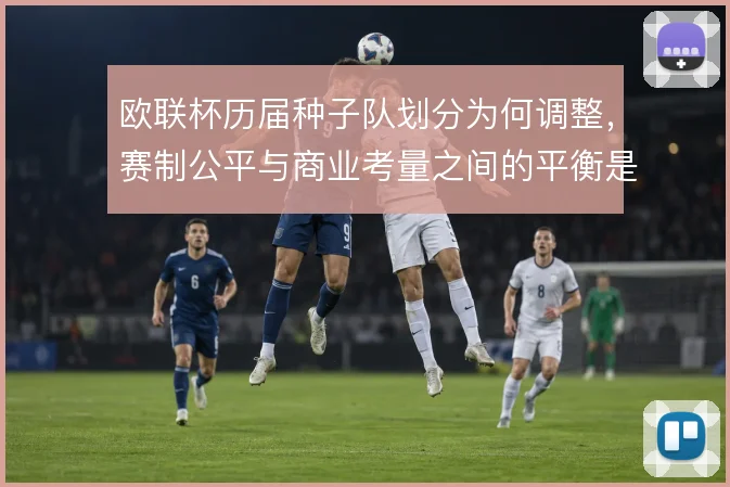 欧联杯历届种子队划分为何调整,赛制公平与商业考量之间的平衡是主因