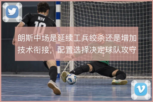 朗斯中场是延续工兵绞杀还是增加技术衔接,配置选择决定球队攻守平衡